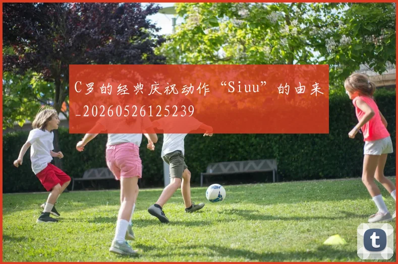 C罗的经典庆祝动作“Siuu”的由来_20260526125239