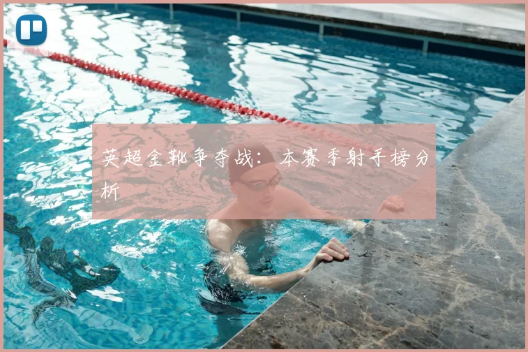 英超金靴争夺战：本赛季射手榜分析