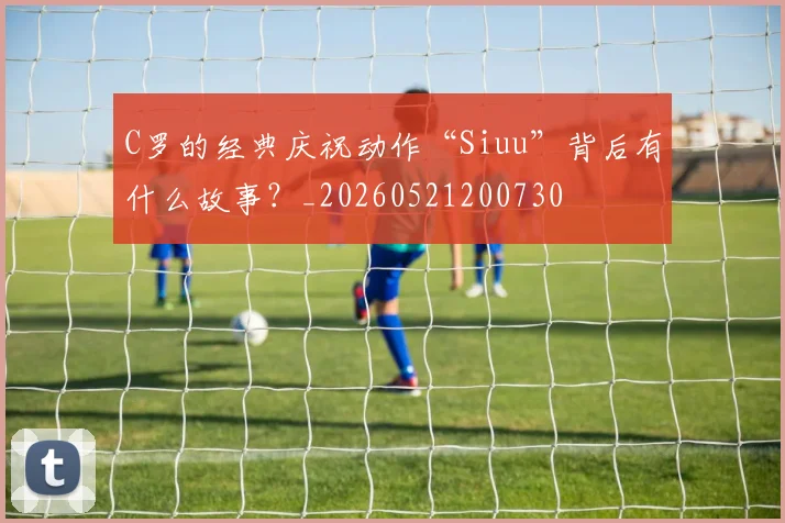 C罗的经典庆祝动作“Siuu”背后有什么故事？_20260521200730