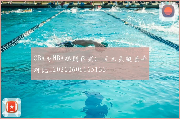 CBA与NBA规则区别：五大关键差异对比_20260606165133