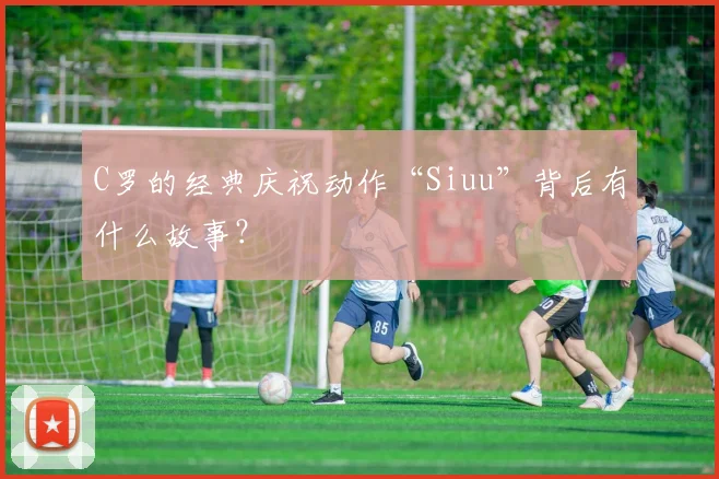 C罗的经典庆祝动作“Siuu”背后有什么故事？