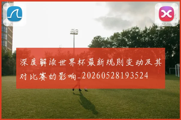 深度解读世界杯最新规则变动及其对比赛的影响_20260528193524