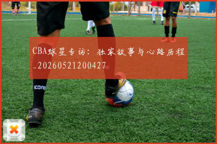 CBA球星专访:独家故事与心路历程_20260521200427