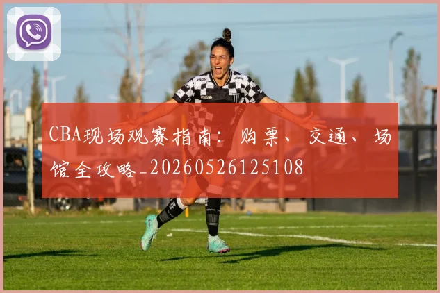 CBA现场观赛指南:购票、交通、场馆全攻略_20260526125108