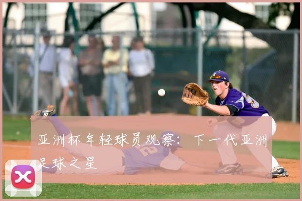 亚洲杯年轻球员观察:下一代亚洲足球之星