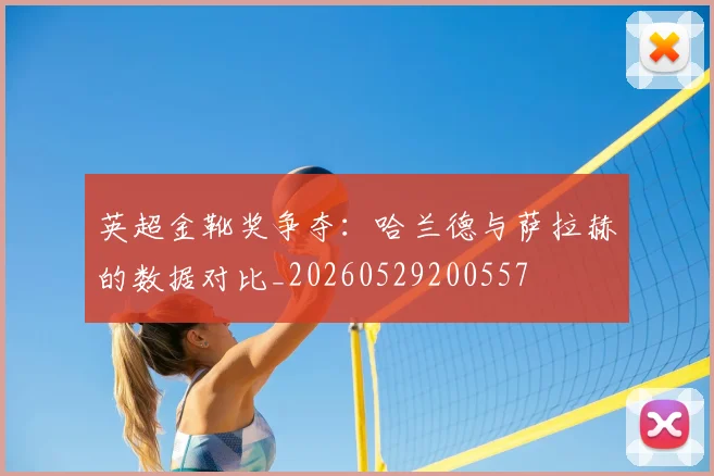 英超金靴奖争夺：哈兰德与萨拉赫的数据对比_20260529200557