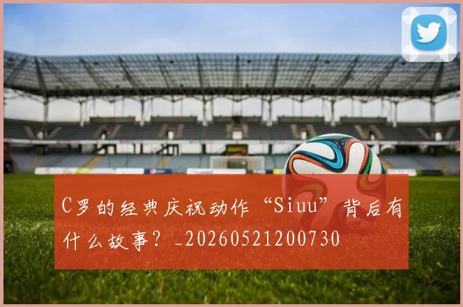 C罗的经典庆祝动作“Siuu”背后有什么故事？_20260521200730