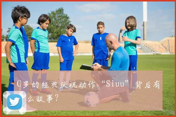 C罗的经典庆祝动作“Siuu”背后有什么故事？