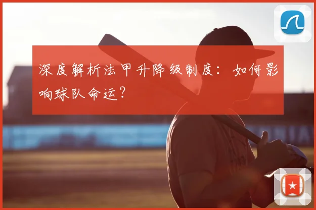 深度解析法甲升降级制度：如何影响球队命运？