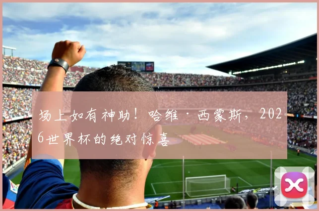 场上如有神助!哈维·西蒙斯,2026世界杯的绝对惊喜