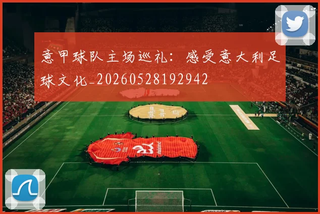 意甲球队主场巡礼：感受意大利足球文化_20260528192942