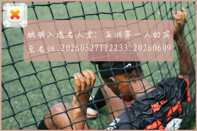 姚明入选名人堂:亚洲第一人的实至名归_20260527112233_20260609132919