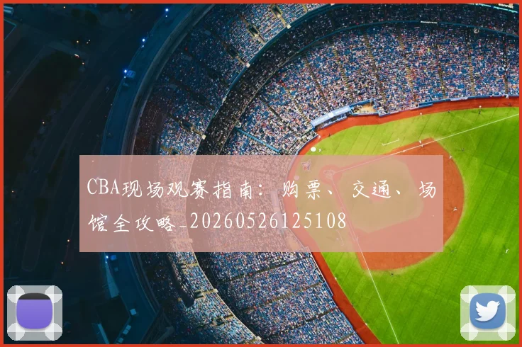 CBA现场观赛指南:购票、交通、场馆全攻略_20260526125108