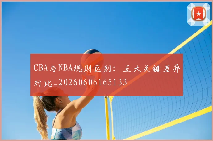 CBA与NBA规则区别：五大关键差异对比_20260606165133