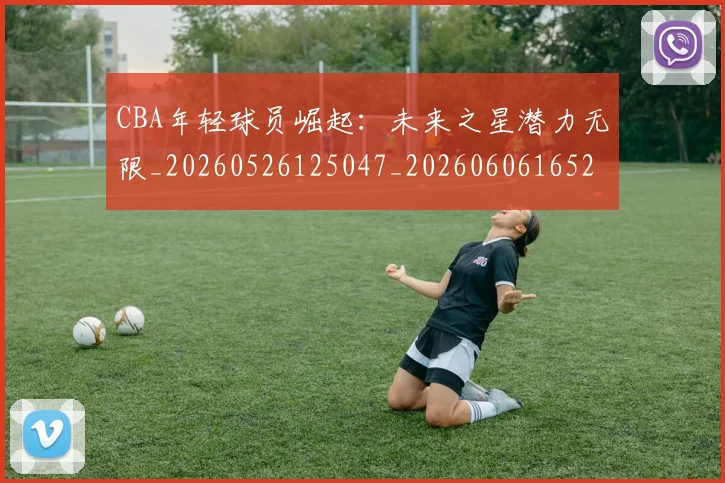 CBA年轻球员崛起:未来之星潜力无限_20260526125047_20260606165216