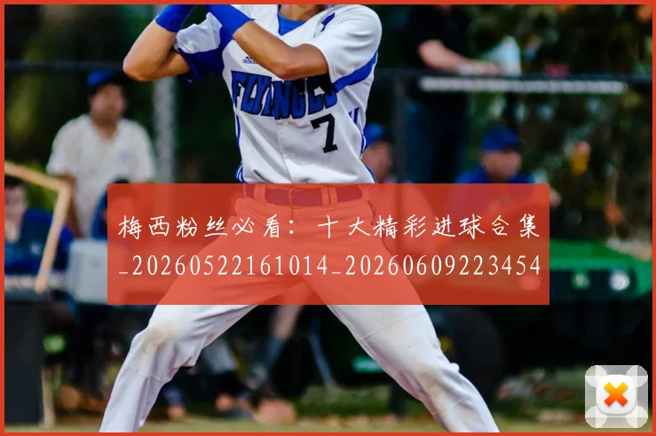 梅西粉丝必看：十大精彩进球合集_20260522161014_20260609223454