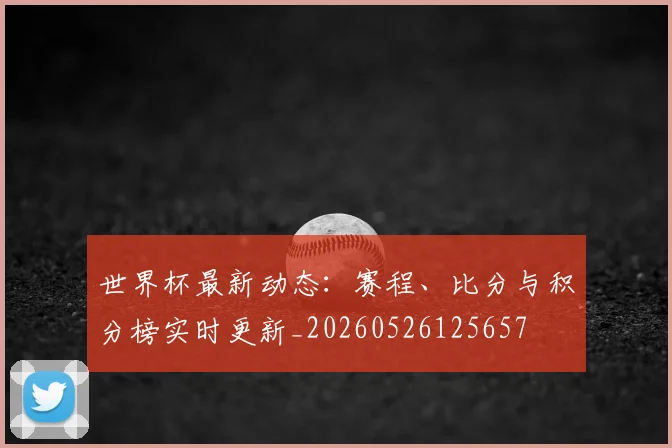 世界杯最新动态：赛程、比分与积分榜实时更新_20260526125657