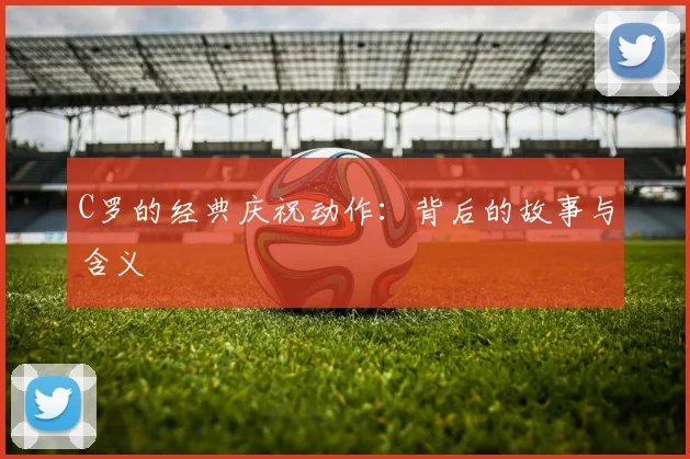 C罗的经典庆祝动作：背后的故事与含义