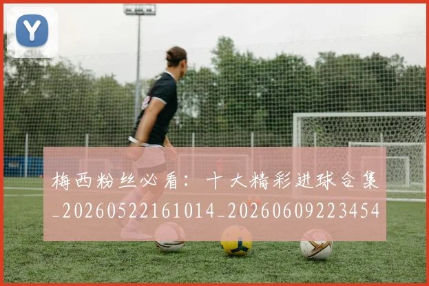 梅西粉丝必看:十大精彩进球合集_20260522161014_20260609223454