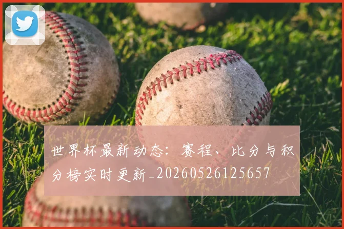 世界杯最新动态：赛程、比分与积分榜实时更新_20260526125657