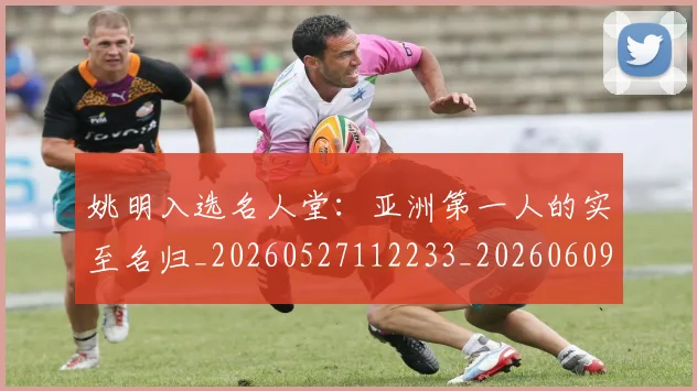姚明入选名人堂：亚洲第一人的实至名归_20260527112233_20260609132919