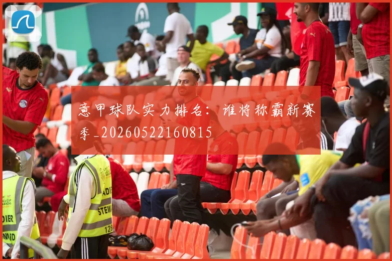 意甲球队实力排名：谁将称霸新赛季_20260522160815