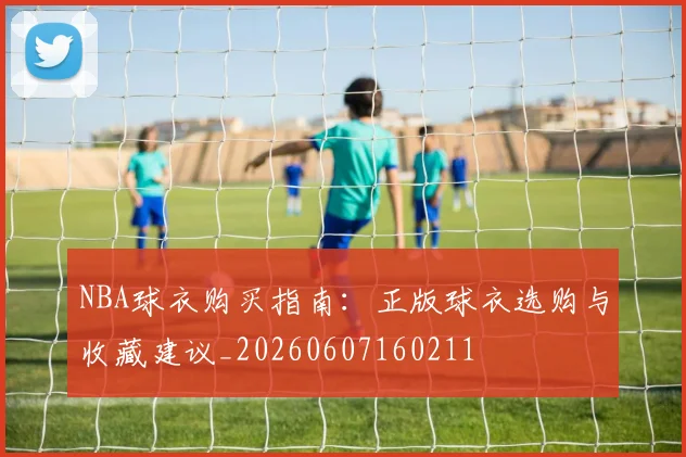 NBA球衣购买指南:正版球衣选购与收藏建议_20260607160211